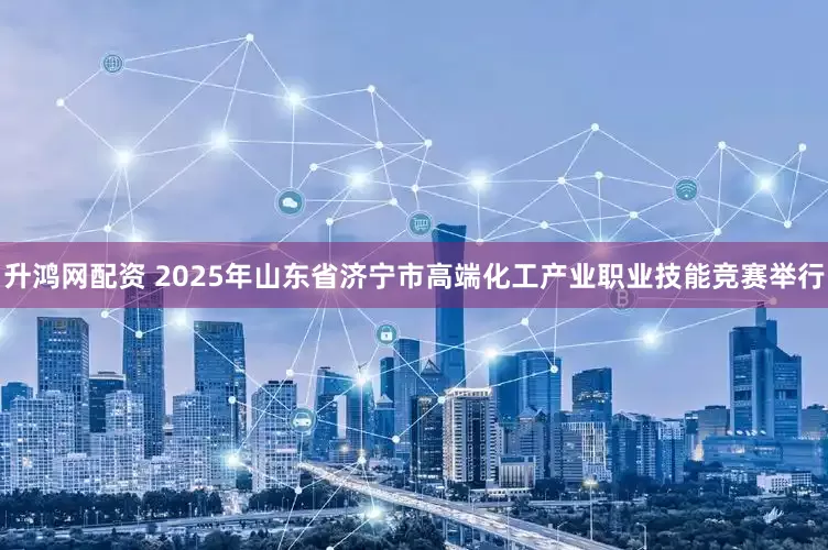 升鸿网配资 2025年山东省济宁市高端化工产业职业技能竞赛举行