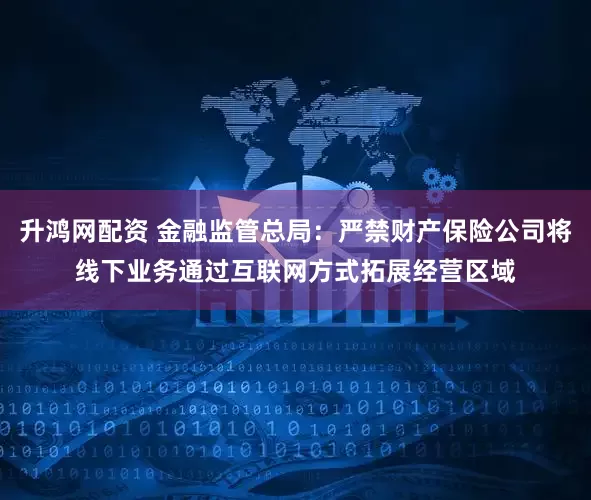 升鸿网配资 金融监管总局：严禁财产保险公司将线下业务通过互联网方式拓展经营区域