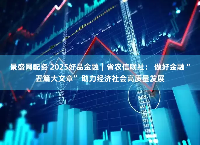 景盛网配资 2025好品金融┃省农信联社： 做好金融“五篇大文章” 助力经济社会高质量发展