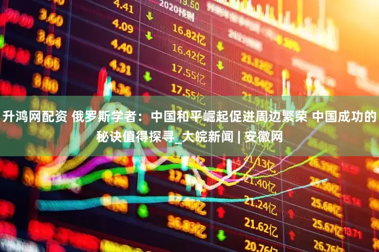升鸿网配资 俄罗斯学者：中国和平崛起促进周边繁荣 中国成功的秘诀值得探寻_大皖新闻 | 安徽网