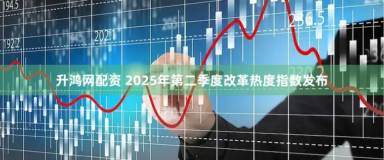 升鸿网配资 2025年第二季度改革热度指数发布