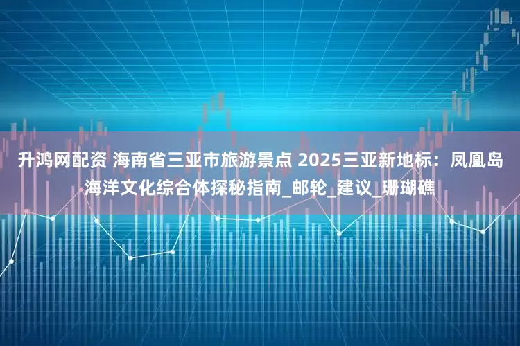 升鸿网配资 海南省三亚市旅游景点 2025三亚新地标：凤凰岛海洋文化综合体探秘指南_邮轮_建议_珊瑚礁