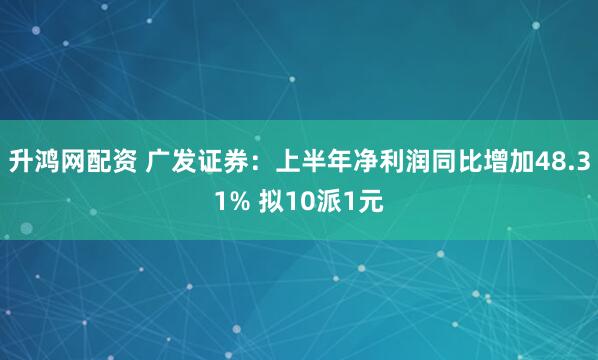 升鸿网配资 广发证券：上半年净利润同比增加48.31% 拟10派1元