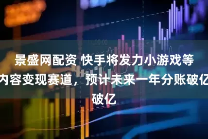 景盛网配资 快手将发力小游戏等内容变现赛道，预计未来一年分账破亿