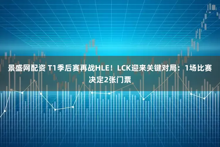 景盛网配资 T1季后赛再战HLE！LCK迎来关键对局：1场比赛决定2张门票