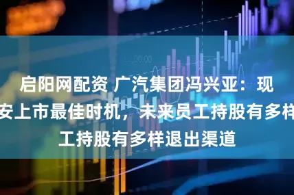 启阳网配资 广汽集团冯兴亚：现在不是埃安上市最佳时机，未来员工持股有多样退出渠道